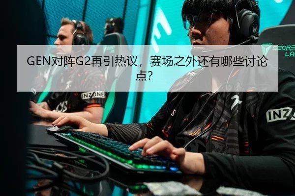 GEN对阵G2再引热议，赛场之外还有哪些讨论点？